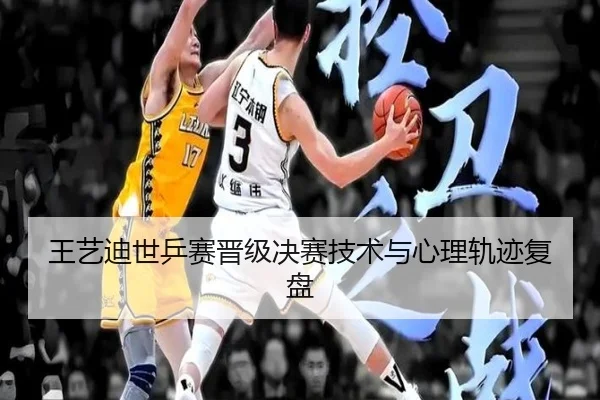 王艺迪世乒赛晋级决赛技术与心理轨迹复盘
