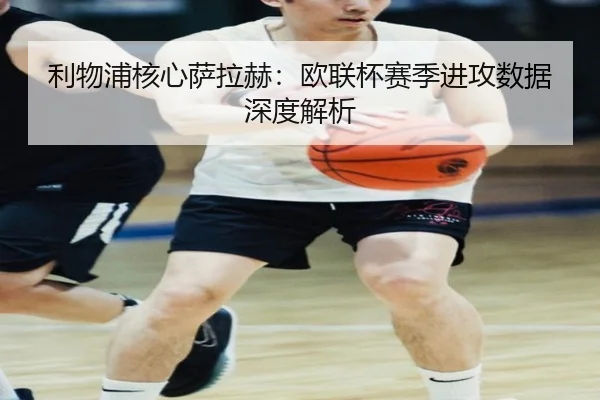 利物浦核心萨拉赫：欧联杯赛季进攻数据深度解析