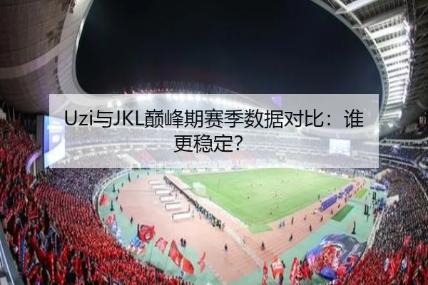 Uzi与JKL巅峰期赛季数据对比：谁更稳定？
